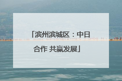 滨州滨城区：中日合作 共赢发展