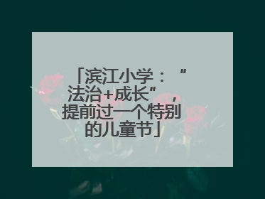 滨江小学：“法治+成长”，提前过一个特别的儿童节