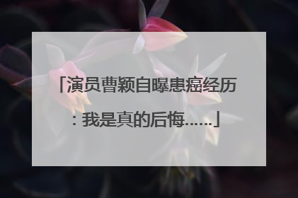 演员曹颖自曝患癌经历：我是真的后悔……