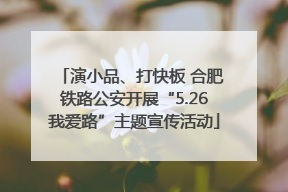 演小品、打快板 合肥铁路公安开展“5.26我爱路”主题宣传活动
