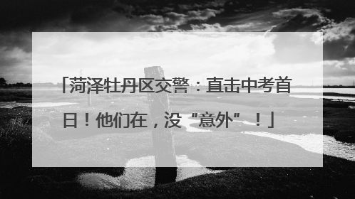 菏泽牡丹区交警：直击中考首日！他们在，没“意外”！