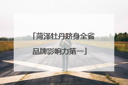 菏泽牡丹跻身全省品牌影响力第一