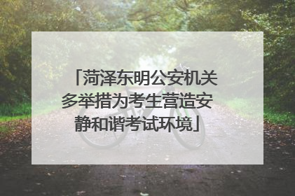 菏泽东明公安机关多举措为考生营造安静和谐考试环境