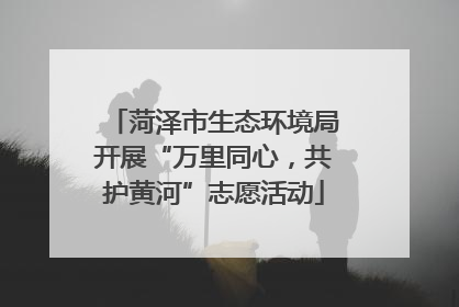 菏泽市生态环境局开展“万里同心，共护黄河”志愿活动