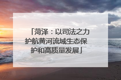 菏泽：以司法之力护航黄河流域生态保护和高质量发展