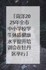 菏泽2025年全市中小学校学生体质健康水平提升培训会在牡丹区举行