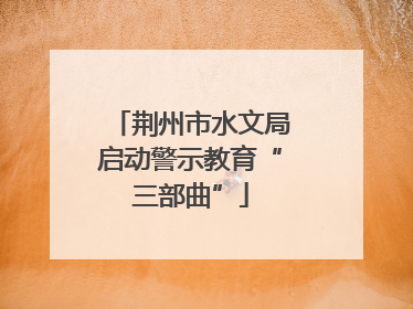 荆州市水文局启动警示教育“三部曲”