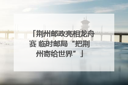 荆州邮政亮相龙舟赛 临时邮局“把荆州寄给世界”