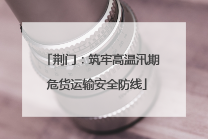 荆门：筑牢高温汛期危货运输安全防线