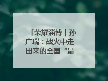 荣耀淄博｜孙广瑞：战火中走出来的全国“最美志愿者”