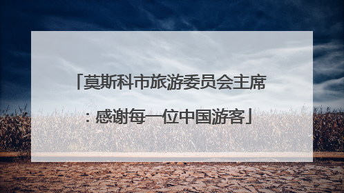 莫斯科市旅游委员会主席：感谢每一位中国游客