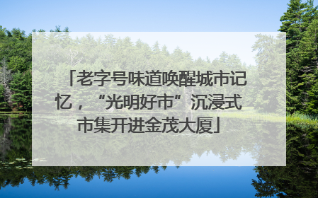 老字号味道唤醒城市记忆，“光明好市”沉浸式市集开进金茂大厦