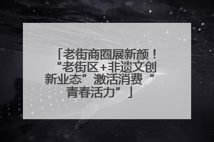 老街商圈展新颜！“老街区+非遗文创新业态”激活消费“青春活力”