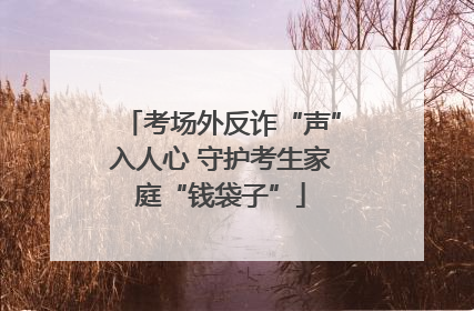 考场外反诈“声”入人心 守护考生家庭“钱袋子”