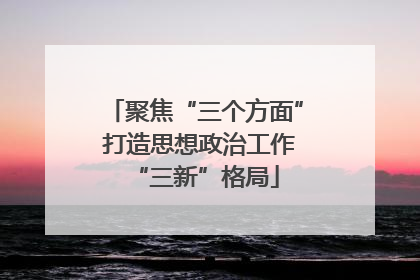 聚焦“三个方面” 打造思想政治工作“三新”格局