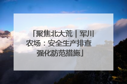 聚焦北大荒｜军川农场：安全生产排查 强化防范措施