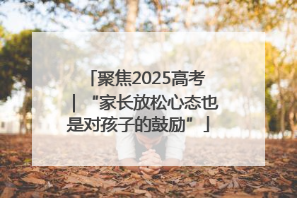 聚焦2025高考｜“家长放松心态也是对孩子的鼓励”