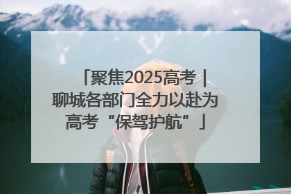 聚焦2025高考｜聊城各部门全力以赴为高考“保驾护航”