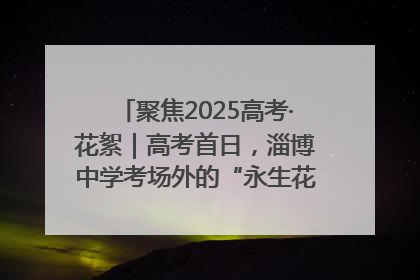 聚焦2025高考·花絮｜高考首日，淄博中学考场外的“永生花”传递温暖与祝福