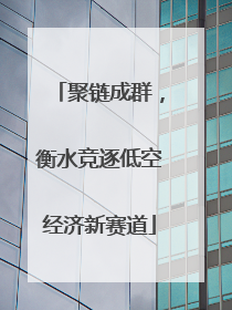 聚链成群，衡水竞逐低空经济新赛道