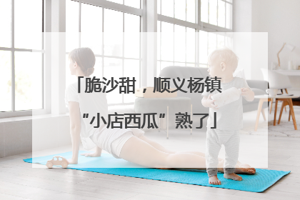 脆沙甜，顺义杨镇“小店西瓜”熟了