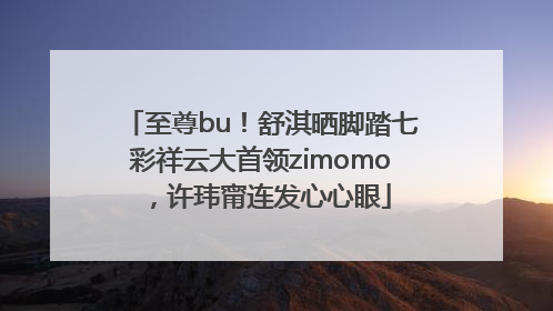 至尊bu！舒淇晒脚踏七彩祥云大首领zimomo，许玮甯连发心心眼