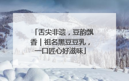 舌尖非遗，豆韵飘香｜祖名黑豆豆乳，一口匠心好滋味