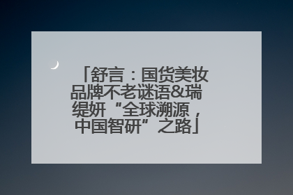 舒言：国货美妆品牌不老谜语&瑞缇妍“全球溯源，中国智研”之路