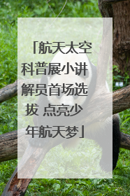 航天太空科普展小讲解员首场选拔 点亮少年航天梦