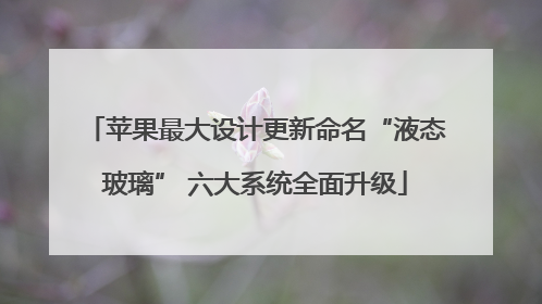 苹果最大设计更新命名“液态玻璃” 六大系统全面升级