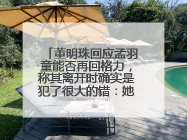 董明珠回应孟羽童能否再回格力，称其离开时确实是犯了很大的错：她对我来说是孩子