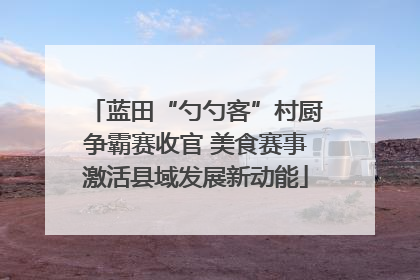 蓝田“勺勺客”村厨争霸赛收官 美食赛事激活县域发展新动能