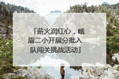 薪火润红心，峨眉二小开展分批入队闯关挑战活动