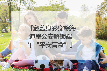 藏蓝身影穿粽海 道里公安解锁端午“平安盲盒”