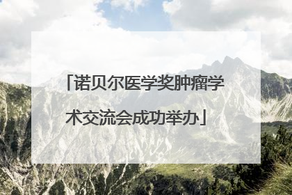 诺贝尔医学奖肿瘤学术交流会成功举办