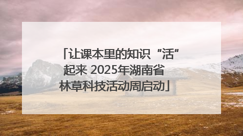 让课本里的知识“活”起来 2025年湖南省林草科技活动周启动