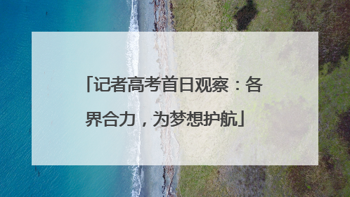 记者高考首日观察：各界合力，为梦想护航