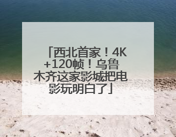 西北首家！4K+120帧！乌鲁木齐这家影城把电影玩明白了