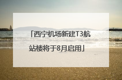 西宁机场新建T3航站楼将于8月启用