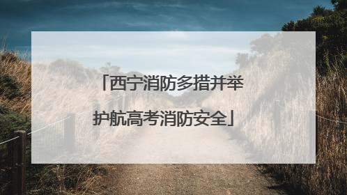 西宁消防多措并举护航高考消防安全