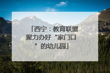 西宁：教育联盟聚力办好“家门口”的幼儿园