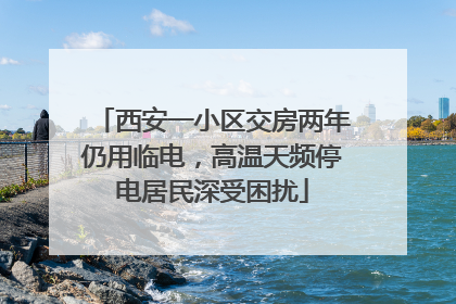 西安一小区交房两年仍用临电，高温天频停电居民深受困扰