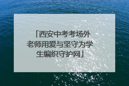 西安中考考场外 老师用爱与坚守为学生编织守护网