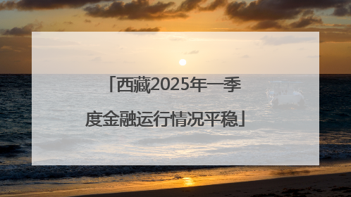 西藏2025年一季度金融运行情况平稳