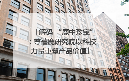 解码 “鹿中珍宝”：尊禧鹿研究院以科技力量重塑产品价值