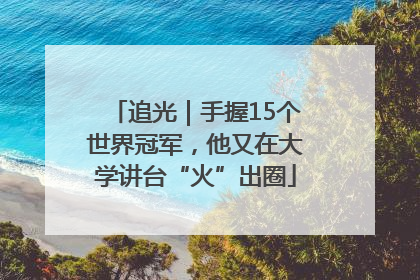 追光｜手握15个世界冠军，他又在大学讲台“火”出圈