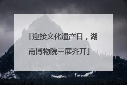 迎接文化遗产日，湖南博物院三展齐开
