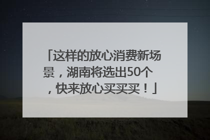 这样的放心消费新场景，湖南将选出50个，快来放心买买买！