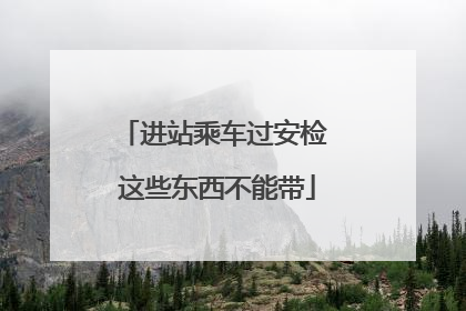 进站乘车过安检 这些东西不能带