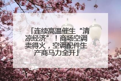 连续高温催生“清凉经济”！商场空调卖得火，空调配件生产商马力全开